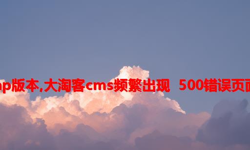 大淘客cms php版本,大淘客cms频繁出现 500错误页面临时解决方法